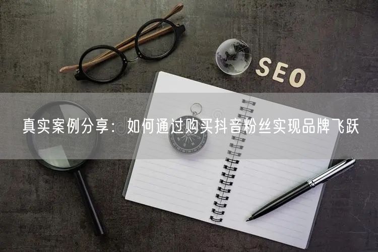 真实案例分享：如何通过购买抖音粉丝实现品牌飞跃