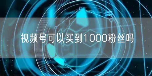 视频号可以买到1000粉丝吗