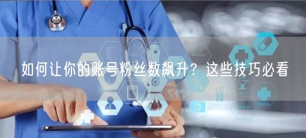 如何让你的账号粉丝数飙升？这些技巧必看