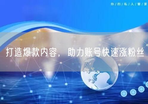 打造爆款内容，助力账号快速涨粉丝