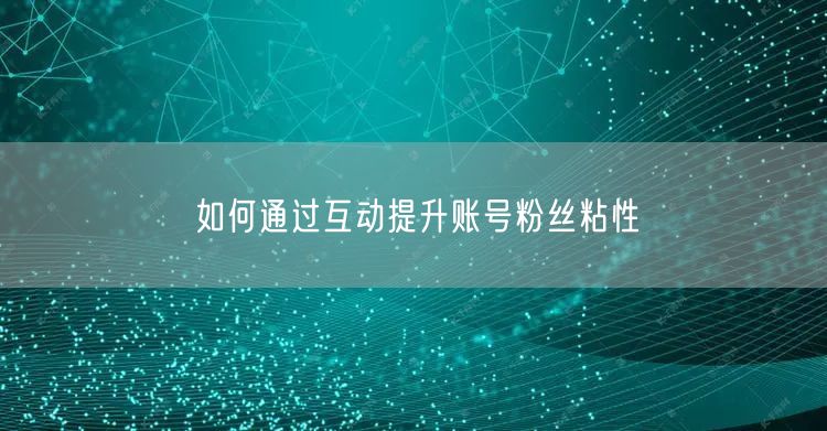 如何通过互动提升账号粉丝粘性