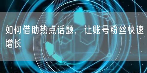 如何借助热点话题，让账号粉丝快速增长