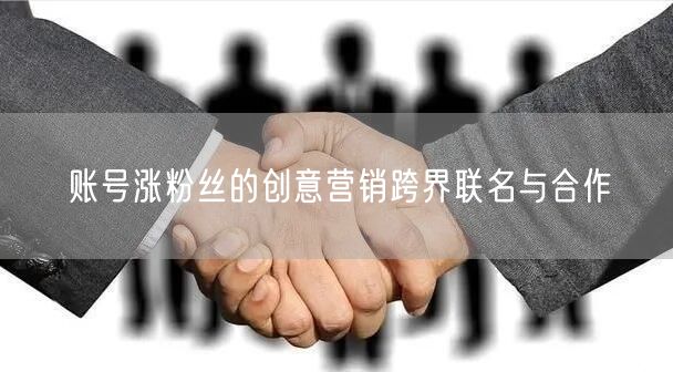 账号涨粉丝的创意营销跨界联名与合作
