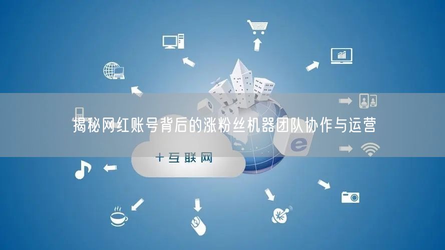 揭秘网红账号背后的涨粉丝机器团队协作与运营