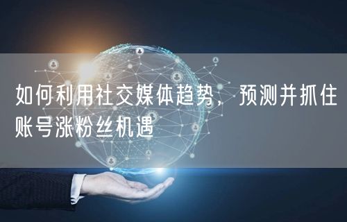 如何利用社交媒体趋势，预测并抓住账号涨粉丝机遇