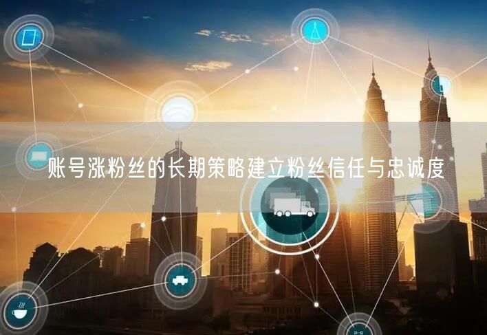 账号涨粉丝的长期策略建立粉丝信任与忠诚度