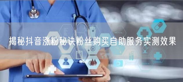 揭秘抖音涨粉秘诀粉丝购买自助服务实测效果