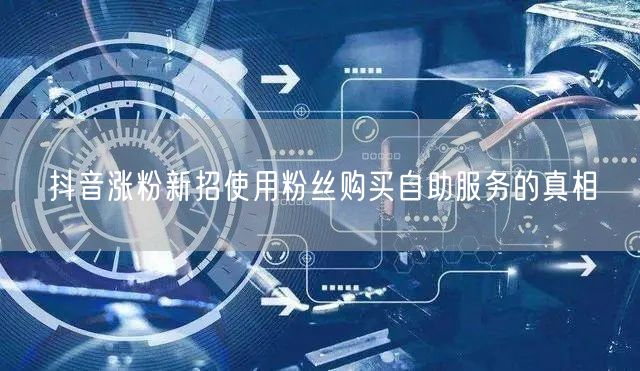 抖音涨粉新招使用粉丝购买自助服务的真相