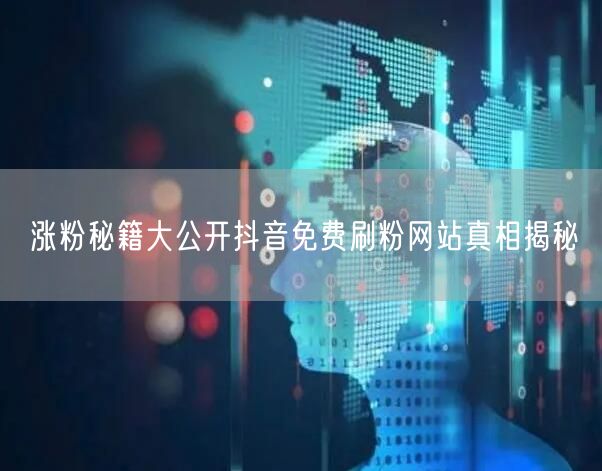 涨粉秘籍大公开抖音免费刷粉网站真相揭秘