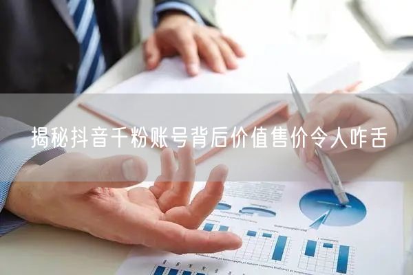 揭秘抖音千粉账号背后价值售价令人咋舌