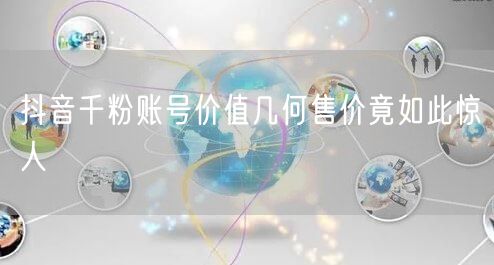 抖音千粉账号价值几何售价竟如此惊人