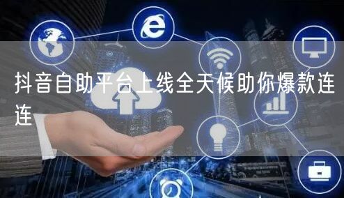 抖音自助平台上线全天候助你爆款连连
