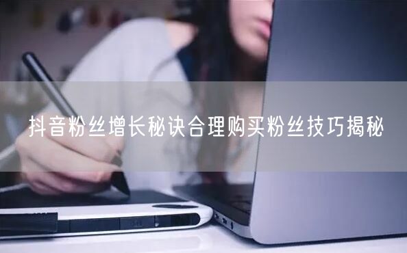 抖音粉丝增长秘诀合理购买粉丝技巧揭秘