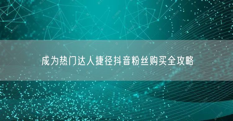 成为热门达人捷径抖音粉丝购买全攻略