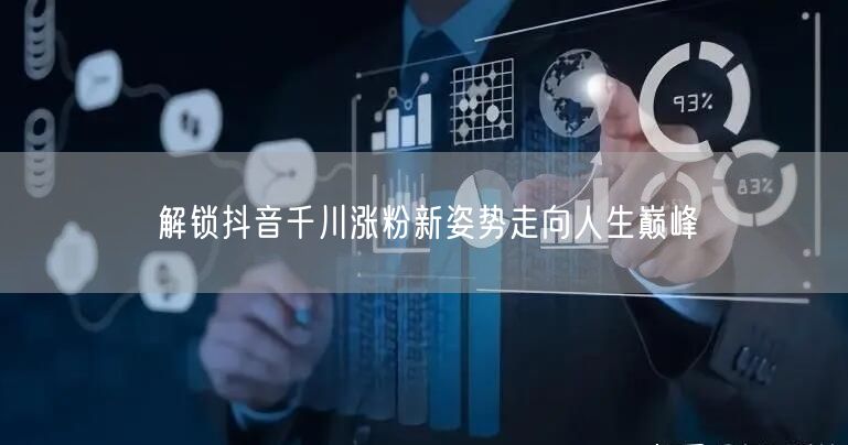 解锁抖音千川涨粉新姿势走向人生巅峰