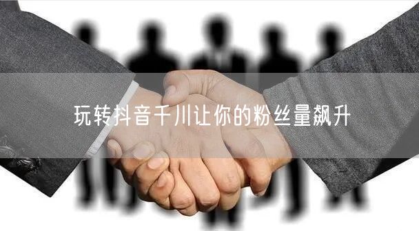 玩转抖音千川让你的粉丝量飙升