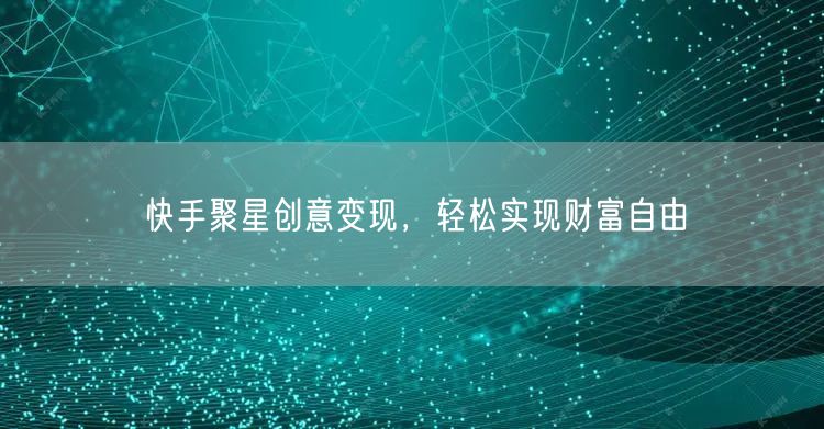 快手聚星创意变现，轻松实现财富自由