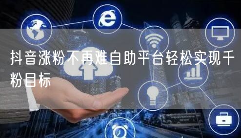 抖音涨粉不再难自助平台轻松实现千粉目标