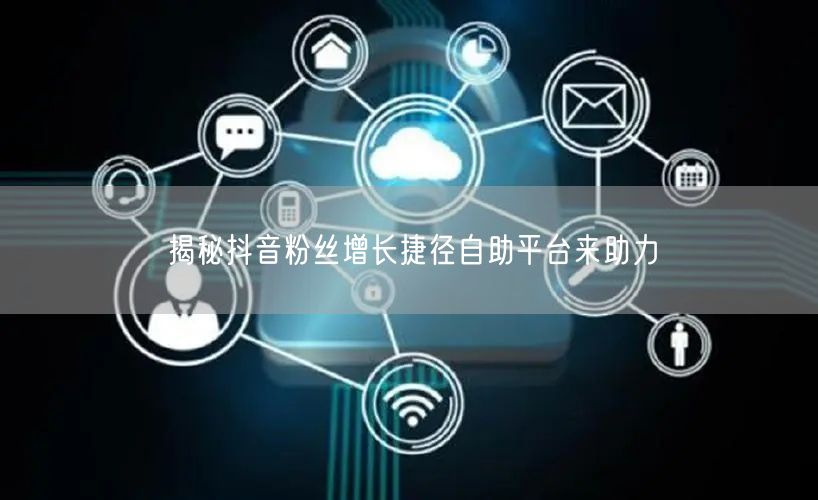 揭秘抖音粉丝增长捷径自助平台来助力