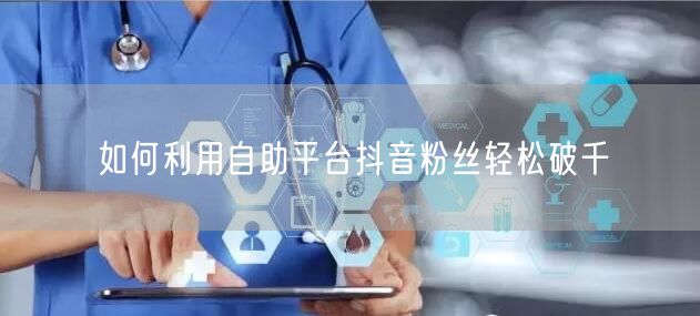 如何利用自助平台抖音粉丝轻松破千