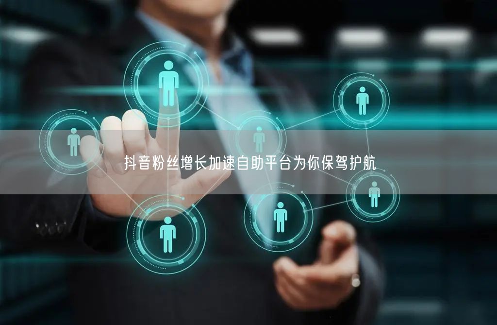 抖音粉丝增长加速自助平台为你保驾护航