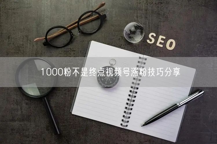 1000粉不是终点视频号涨粉技巧分享