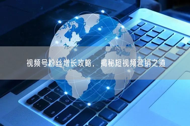 视频号粉丝增长攻略，揭秘短视频营销之道