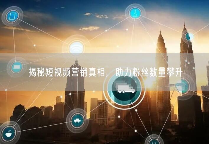 揭秘短视频营销真相，助力粉丝数量攀升