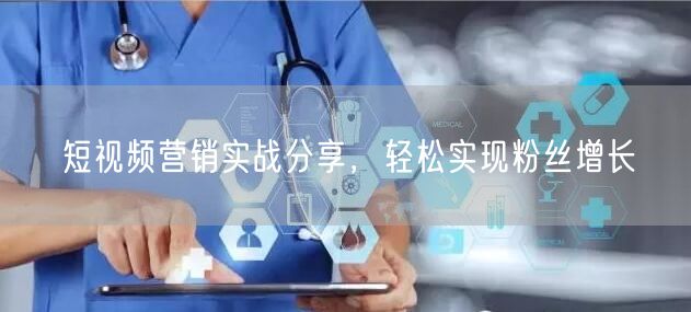 短视频营销实战分享，轻松实现粉丝增长