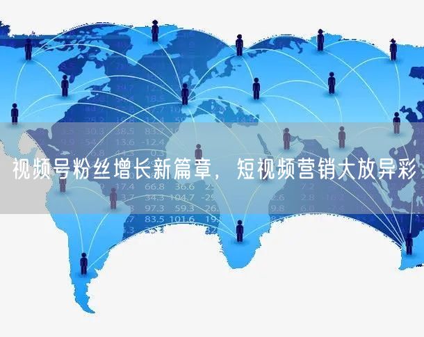 视频号粉丝增长新篇章，短视频营销大放异彩