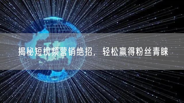 揭秘短视频营销绝招，轻松赢得粉丝青睐
