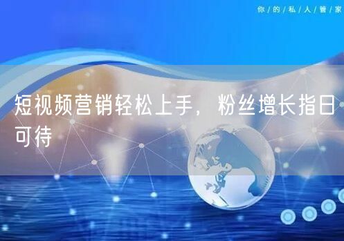 短视频营销轻松上手，粉丝增长指日可待