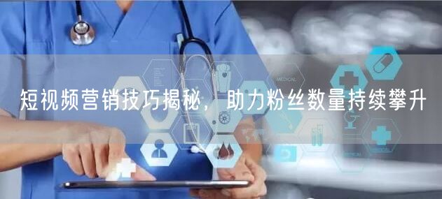 短视频营销技巧揭秘，助力粉丝数量持续攀升