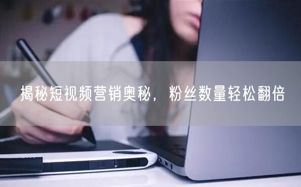 揭秘短视频营销奥秘，粉丝数量轻松翻倍