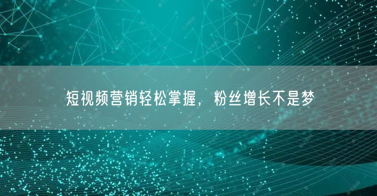 短视频营销轻松掌握，粉丝增长不是梦