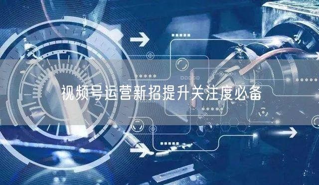 视频号运营新招提升关注度必备