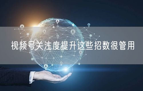 视频号关注度提升这些招数很管用