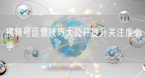 视频号运营技巧大公开提升关注度必学