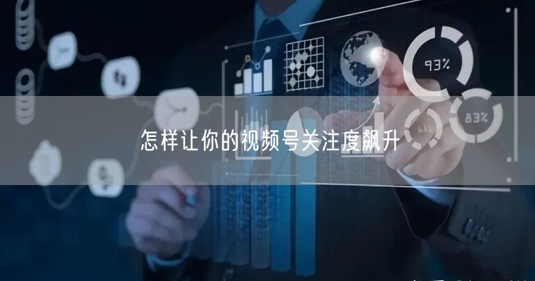 怎样让你的视频号关注度飙升