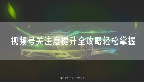 视频号关注度提升全攻略轻松掌握