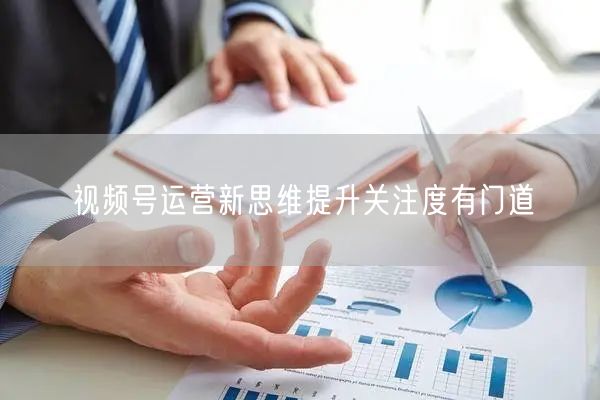 视频号运营新思维提升关注度有门道