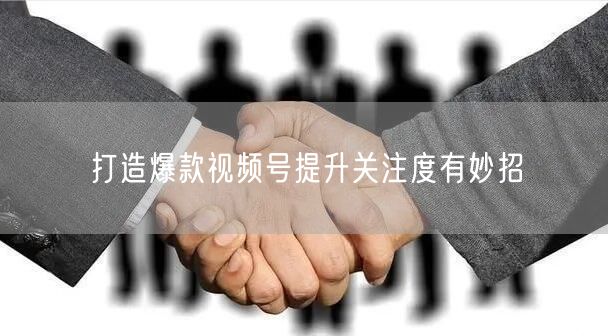 打造爆款视频号提升关注度有妙招