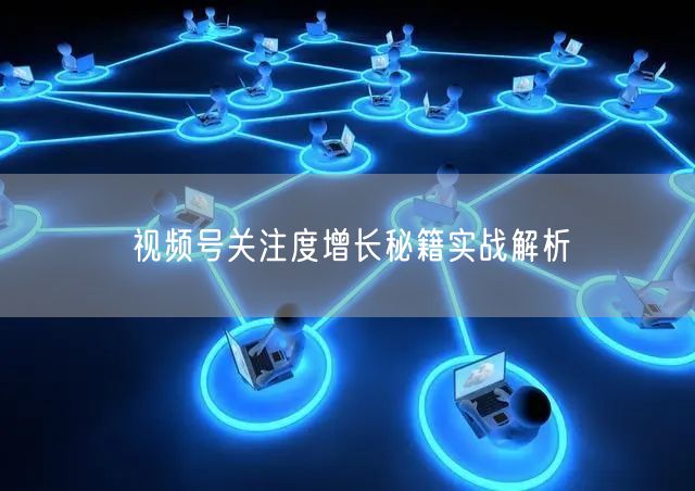 视频号关注度增长秘籍实战解析