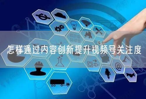 怎样通过内容创新提升视频号关注度