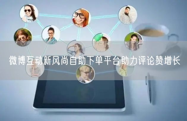 微博互动新风尚自助下单平台助力评论赞增长