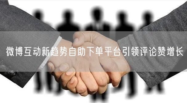 微博互动新趋势自助下单平台引领评论赞增长