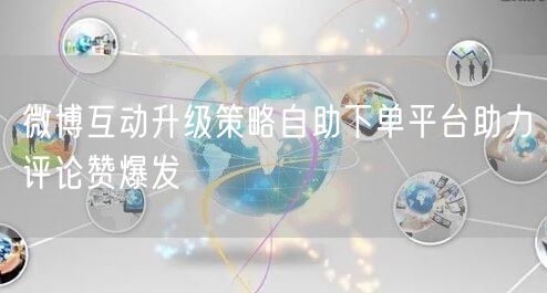 微博互动升级策略自助下单平台助力评论赞爆发