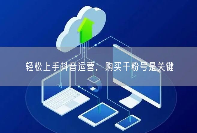 轻松上手抖音运营，购买千粉号是关键