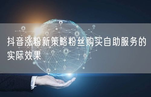 抖音涨粉新策略粉丝购买自助服务的实际效果