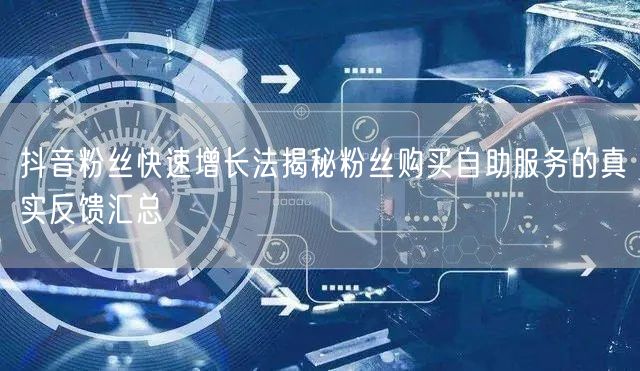 抖音粉丝快速增长法揭秘粉丝购买自助服务的真实反馈汇总